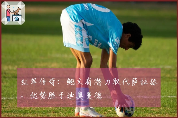 红军传奇：鲍文有潜力取代萨拉赫，优势胜于迪奥曼德