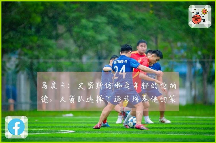 乌度卡：史密斯仿佛是年轻的伦纳德，火箭队选择了逐步培养他的策略