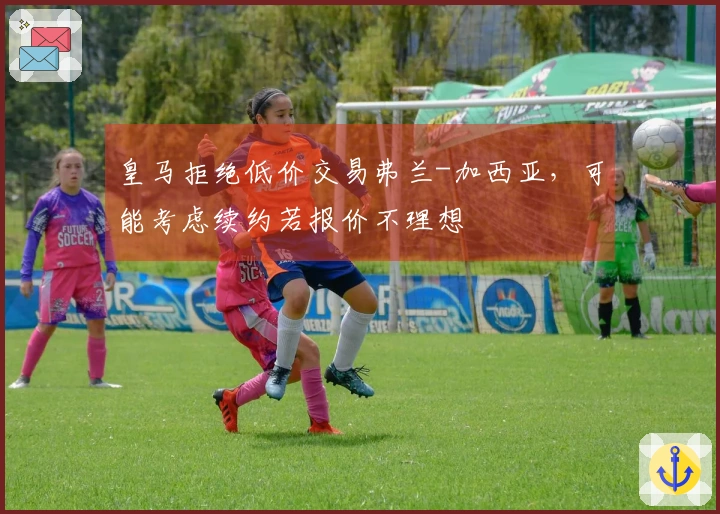 皇马拒绝低价交易弗兰-加西亚，可能考虑续约若报价不理想