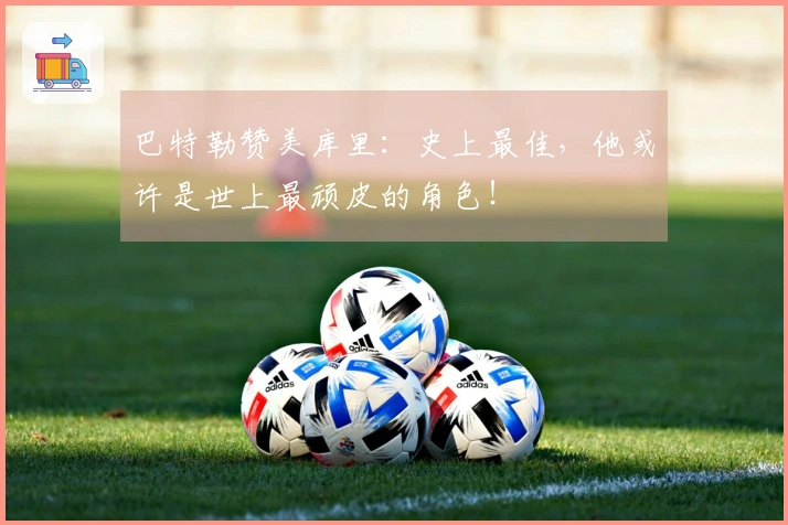 巴特勒赞美库里：史上最佳，他或许是世上最顽皮的角色！