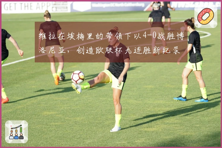维拉在埃梅里的带领下以4-0战胜博洛尼亚，创造欧联杯九连胜新纪录
