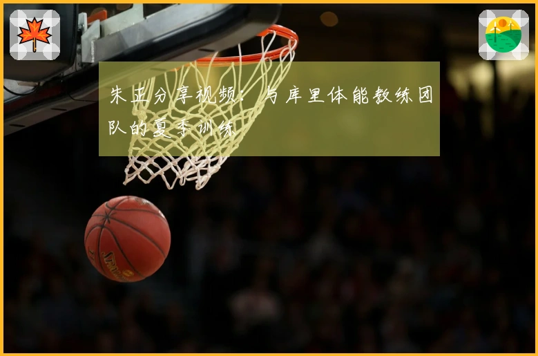 朱正分享视频：与库里体能教练团队的夏季训练