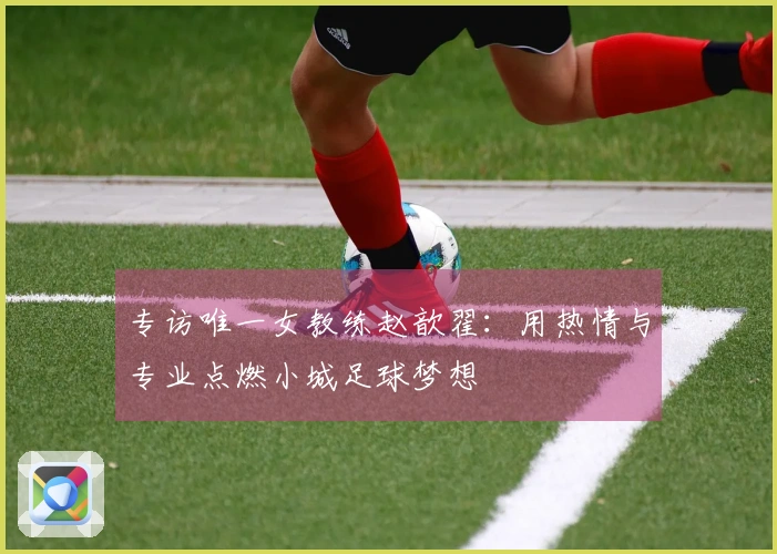 专访唯一女教练赵歆翟：用热情与专业点燃小城足球梦想