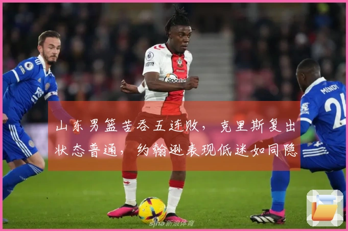 山东男篮苦吞五连败，克里斯复出状态普通，约翰逊表现低迷如同隐匿者