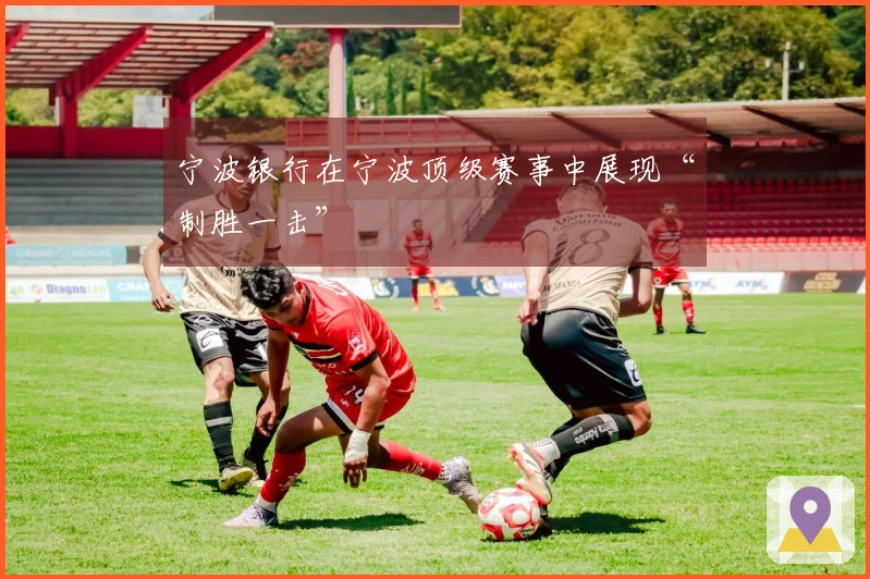 宁波银行在宁波顶级赛事中展现“制胜一击”