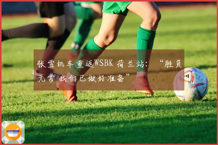 张雪机车重返WSBK 荷兰站：“胜负无常 我们已做好准备”