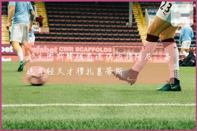 尤文图斯锋线首选仍为穆阿尼，备选年轻天才穆扎基蒂斯