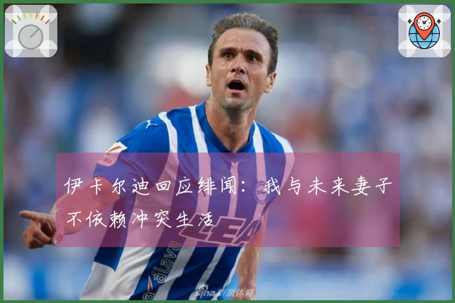 伊卡尔迪回应绯闻：我与未来妻子不依赖冲突生活