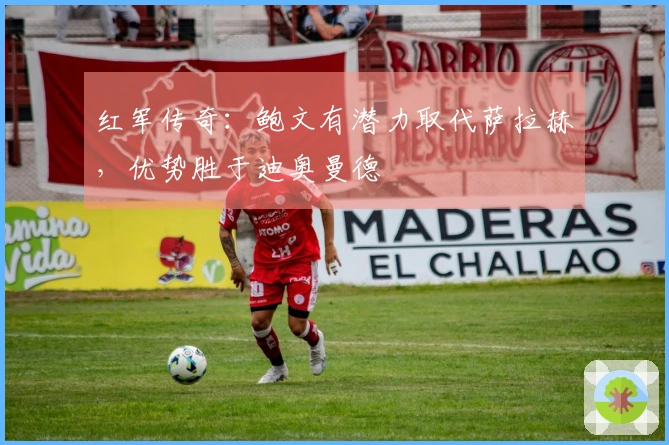 红军传奇：鲍文有潜力取代萨拉赫，优势胜于迪奥曼德