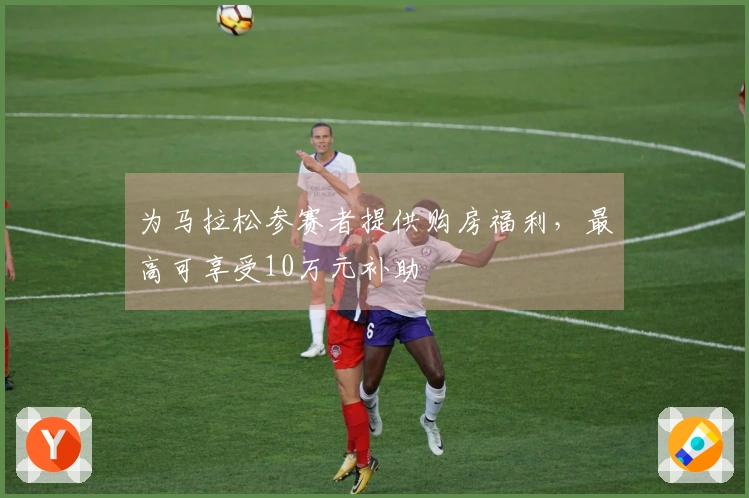 为马拉松参赛者提供购房福利，最高可享受10万元补助