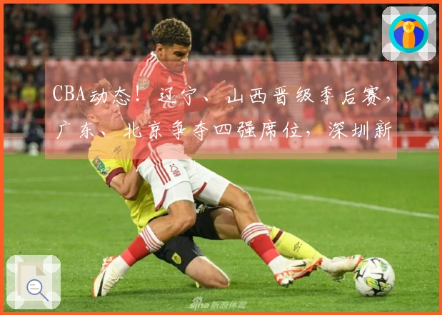 CBA动态！辽宁、山西晋级季后赛，广东、北京争夺四强席位，深圳新援已到位