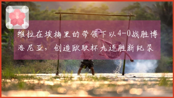 维拉在埃梅里的带领下以4-0战胜博洛尼亚，创造欧联杯九连胜新纪录