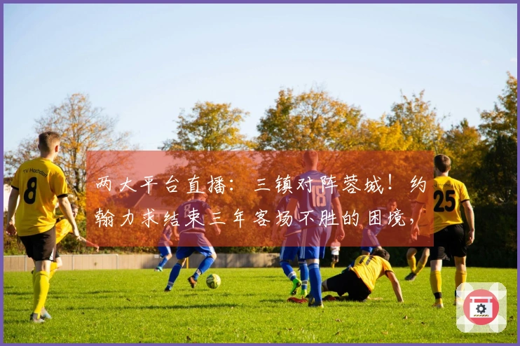 两大平台直播：三镇对阵蓉城！约翰力求结束三年客场不胜的困境，莫拉将展示实力内容