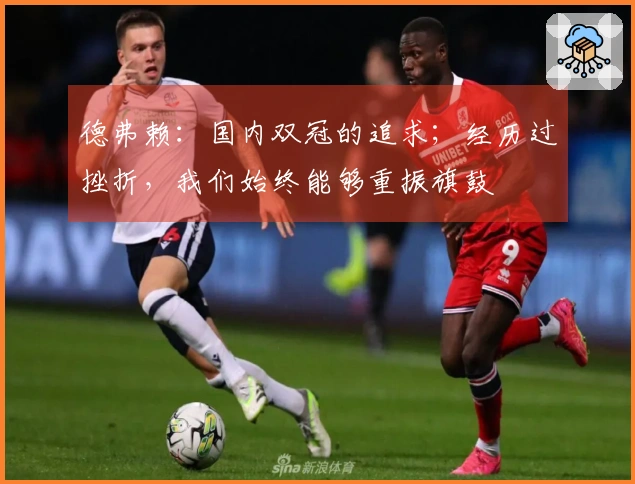 德弗赖：国内双冠的追求；经历过挫折，我们始终能够重振旗鼓