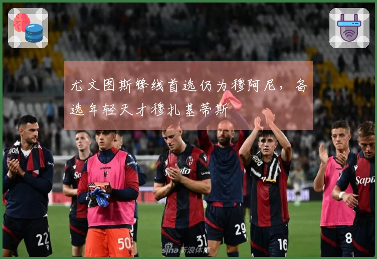 尤文图斯锋线首选仍为穆阿尼，备选年轻天才穆扎基蒂斯