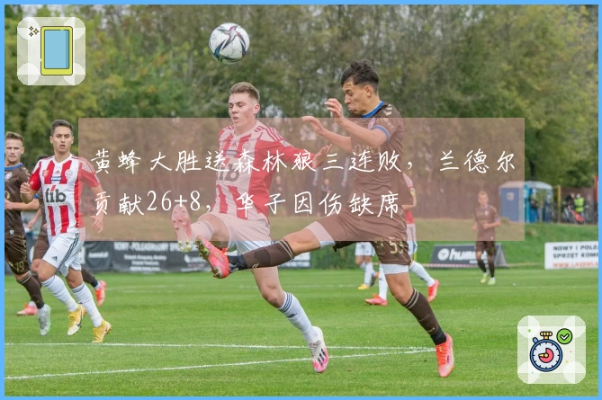 黄蜂大胜送森林狼三连败，兰德尔贡献26+8，华子因伤缺席