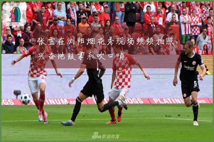 张雪在浏阳烟花秀现场频频拍照，兴奋地鼓掌和吹口哨