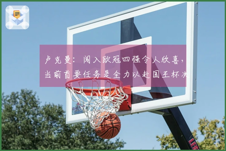 卢克曼：闯入欧冠四强令人欣喜，当前首要任务是全力以赴国王杯决赛