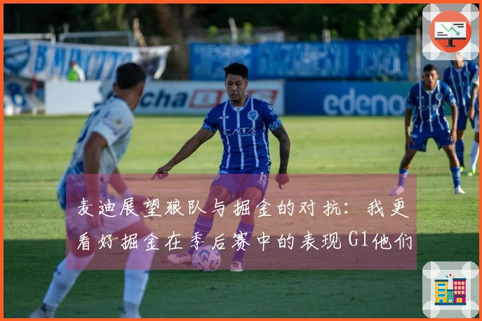 麦迪展望狼队与掘金的对抗：我更看好掘金在季后赛中的表现 G1他们会胜出